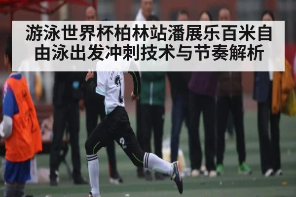 游泳世界杯柏林站潘展乐百米自由泳出发冲刺技术与节奏解析
