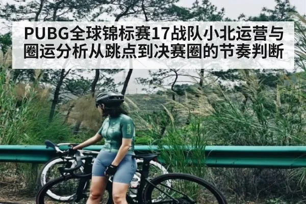 PUBG全球锦标赛17战队小北运营与圈运分析从跳点到决赛圈的节奏判断