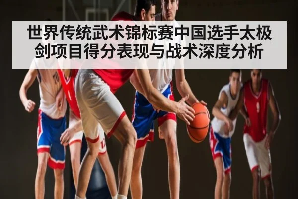世界传统武术锦标赛中国选手太极剑项目得分表现与战术深度分析