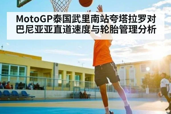 MotoGP泰国武里南站夸塔拉罗对巴尼亚亚直道速度与轮胎管理分析