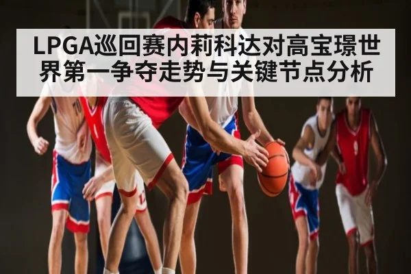 LPGA巡回赛内莉科达对高宝璟世界第一争夺走势与关键节点分析