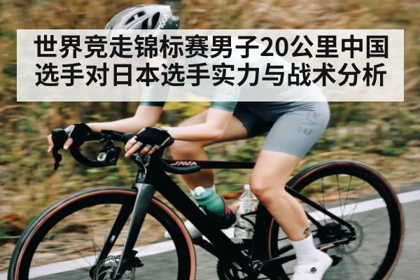 世界竞走锦标赛男子20公里中国选手对日本选手实力与战术分析