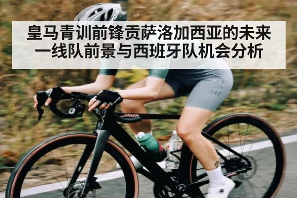 皇马青训前锋贡萨洛加西亚的未来一线队前景与西班牙队机会分析