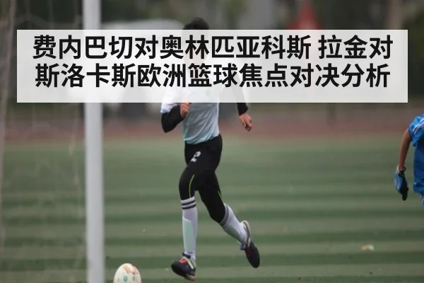 费内巴切对奥林匹亚科斯 拉金对斯洛卡斯欧洲篮球焦点对决分析